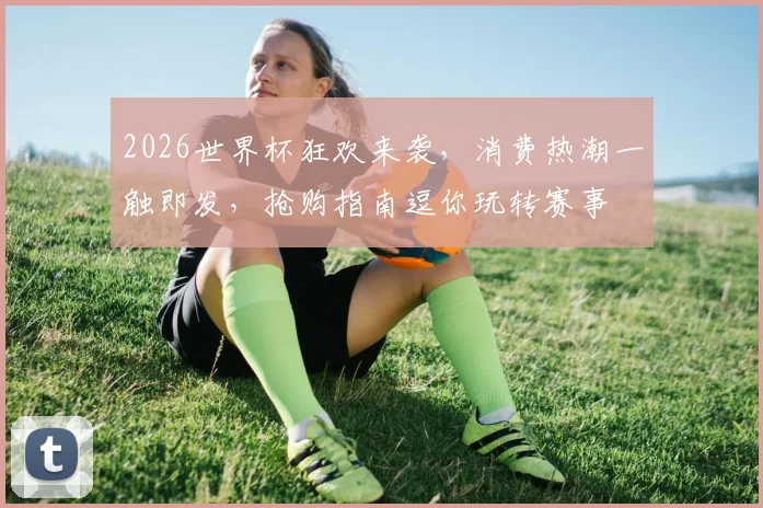 2026世界杯狂欢来袭，消费热潮一触即发，抢购指南逗你玩转赛事