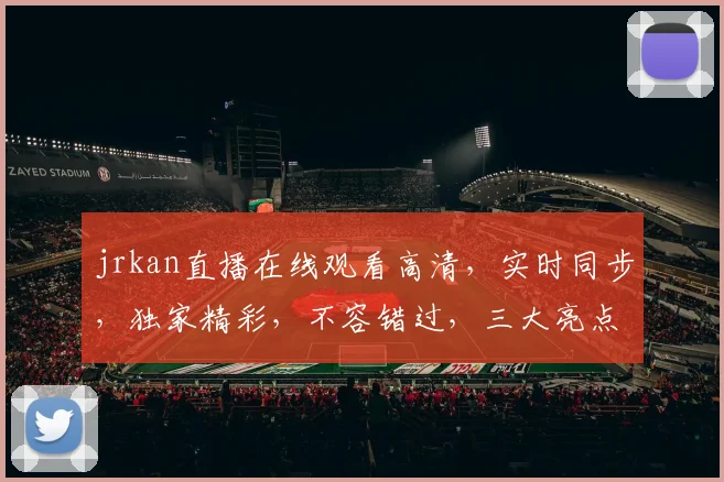 jrkan直播在线观看高清，实时同步，独家精彩，不容错过，三大亮点，一网打尽