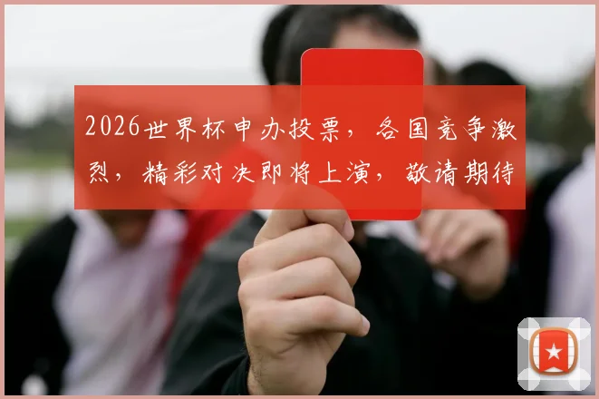 2026世界杯申办投票，各国竞争激烈，精彩对决即将上演，敬请期待