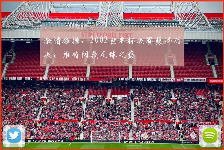 激情碰撞，2002世界杯决赛巅峰对决，谁将问鼎足球之巅