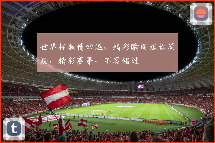 世界杯激情四溢，精彩瞬间逗你笑场，精彩赛事，不容错过