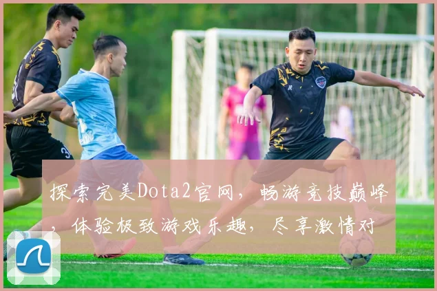 探索完美Dota2官网，畅游竞技巅峰，体验极致游戏乐趣，尽享激情对决