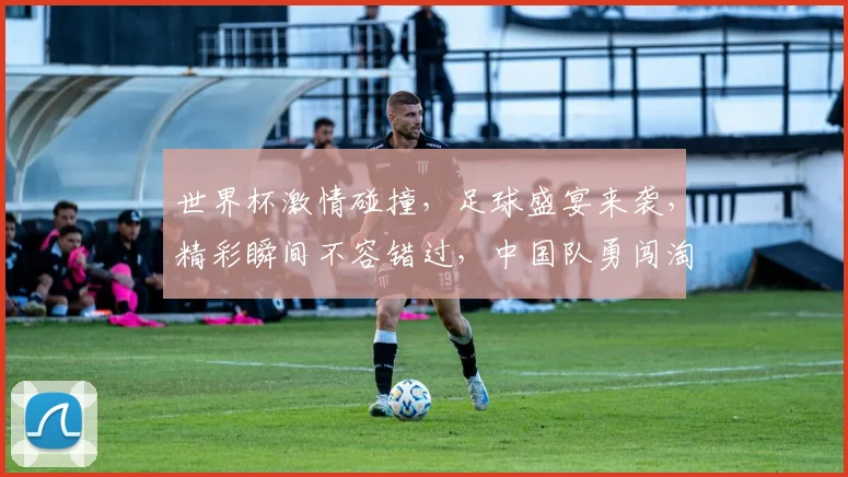 世界杯激情碰撞，足球盛宴来袭，精彩瞬间不容错过，中国队勇闯淘汰赛，共赴巅峰之战