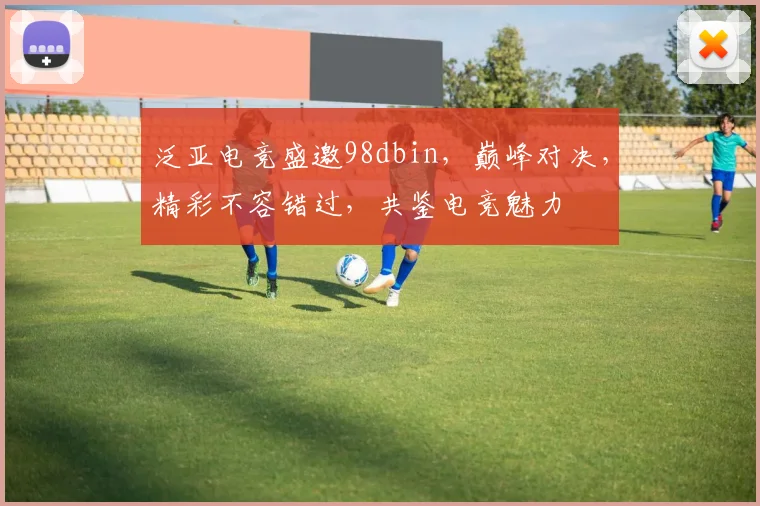 泛亚电竞盛邀98dbin，巅峰对决，精彩不容错过，共鉴电竞魅力