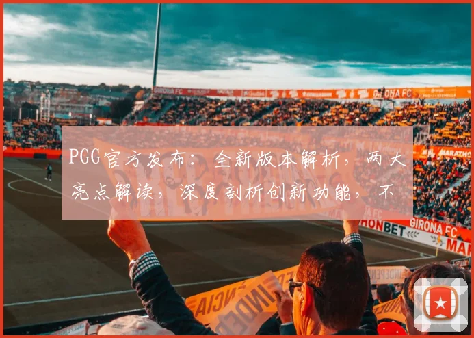 PGG官方发布：全新版本解析，两大亮点解读，深度剖析创新功能，不容错过