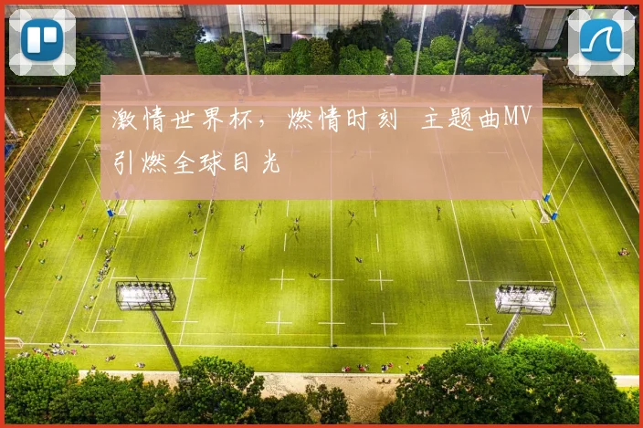 激情世界杯，燃情时刻  主题曲MV引燃全球目光