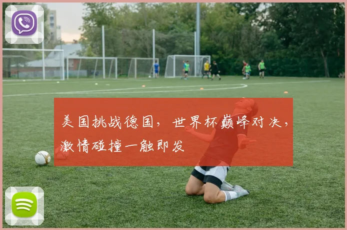 美国挑战德国，世界杯巅峰对决，激情碰撞一触即发