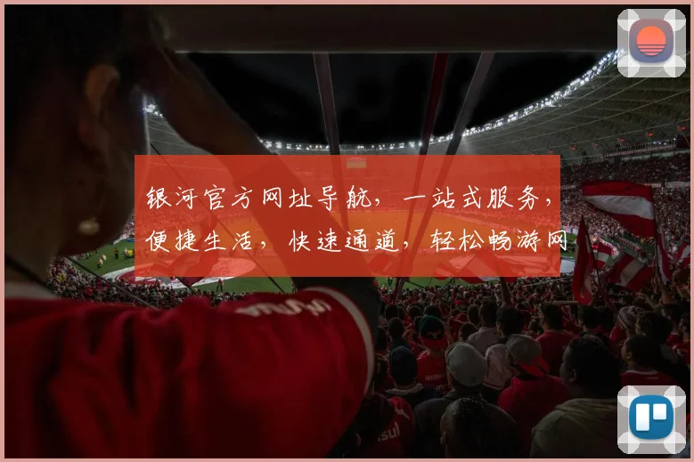 银河官方网址导航，一站式服务，便捷生活，快速通道，轻松畅游网络世界