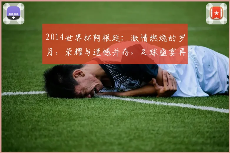 2014世界杯阿根廷：激情燃烧的岁月，荣耀与遗憾并存，足球盛宴再现