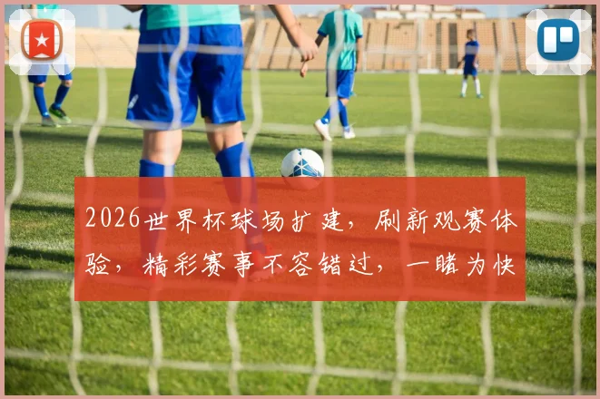 2026世界杯球场扩建，刷新观赛体验，精彩赛事不容错过，一睹为快