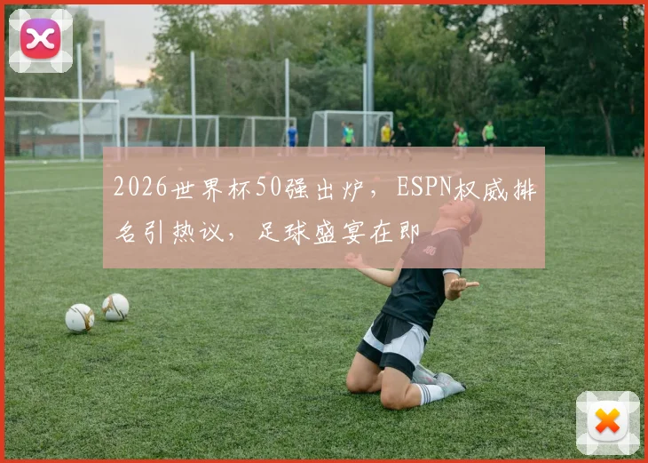 2026世界杯50强出炉，ESPN权威排名引热议，足球盛宴在即