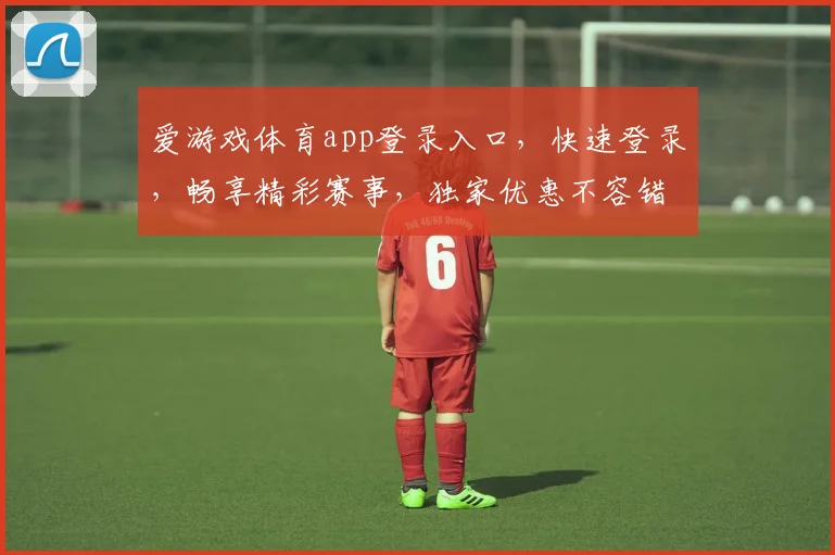 爱游戏体育app登录入口，快速登录，畅享精彩赛事，独家优惠不容错过，尽在一点通