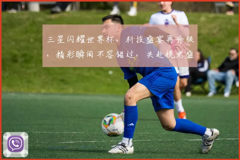 三星闪耀世界杯，科技盛宴再升级，精彩瞬间不容错过，共赴视觉盛宴