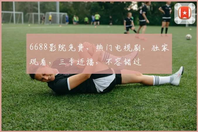 6688影院免费，热门电视剧，独家观看，三季连播，不容错过
