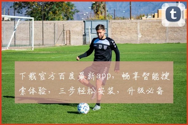 下载官方百度最新app，畅享智能搜索体验，三步轻松安装，升级必备，不容错过